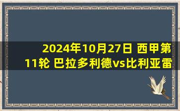 2024年10月27日 西甲第11轮 巴拉多利德vs比利亚雷亚尔 全场录像